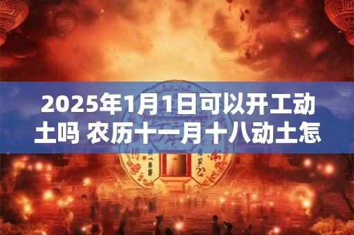 2025年1月1日可以开工动土吗 农历十一月十八动土怎么样