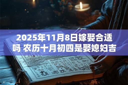 2025年11月8日嫁娶合适吗 农历十月初四是娶媳妇吉日吗