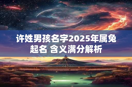许姓男孩名字2025年属兔起名 含义满分解析