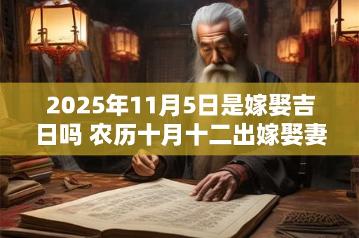 2025年11月5日是嫁娶吉日吗 农历十月十二出嫁娶妻如何