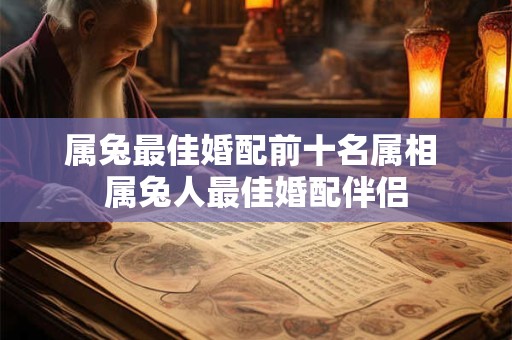 属兔最佳婚配前十名属相 属兔人最佳婚配伴侣