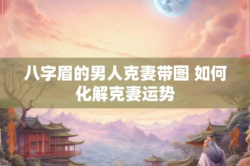 八字眉的男人克妻带图 如何化解克妻运势