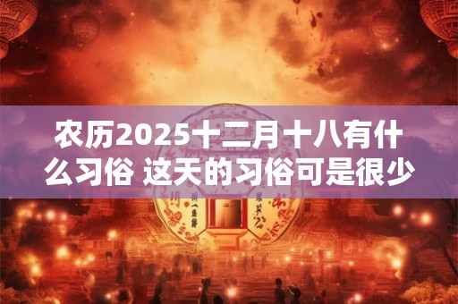 农历2025十二月十八有什么习俗 这天的习俗可是很少见的