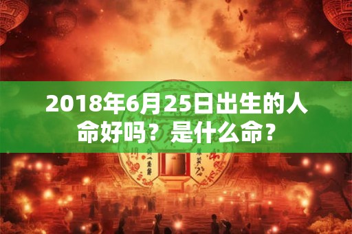 2018年6月25日出生的人命好吗？是什么命？