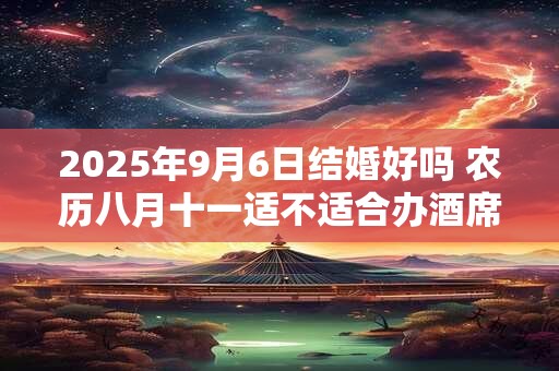 2025年9月6日结婚好吗 农历八月十一适不适合办酒席