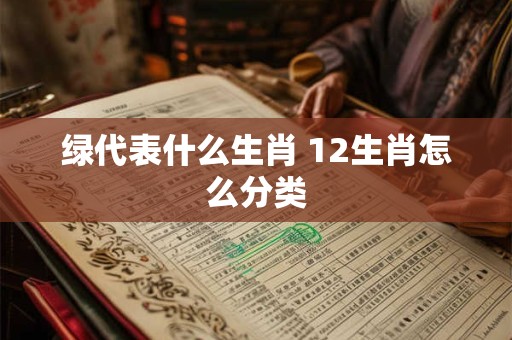 绿代表什么生肖 12生肖怎么分类
