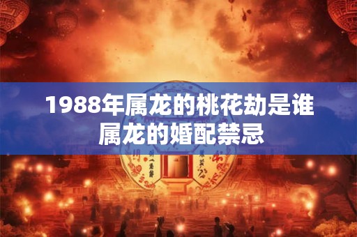 1988年属龙的桃花劫是谁 属龙的婚配禁忌