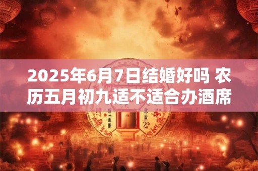 2025年6月7日结婚好吗 农历五月初九适不适合办酒席