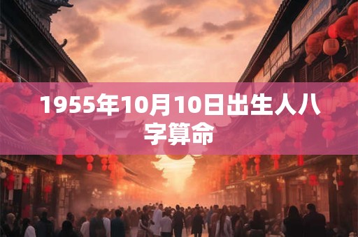 1955年10月10日出生人八字算命 1955年10月10日出生人八字算命
