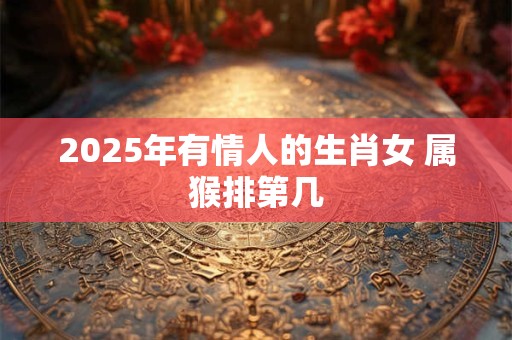 2025年有情人的生肖女 属猴排第几