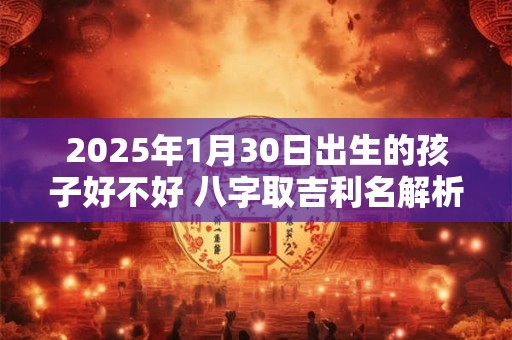 2025年1月30日出生的孩子好不好 八字取吉利名解析