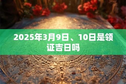 2025年3月9日、10日是领证吉日吗