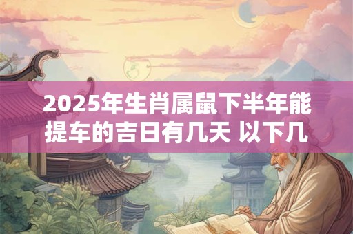 2025年生肖属鼠下半年能提车的吉日有几天 以下几日不错