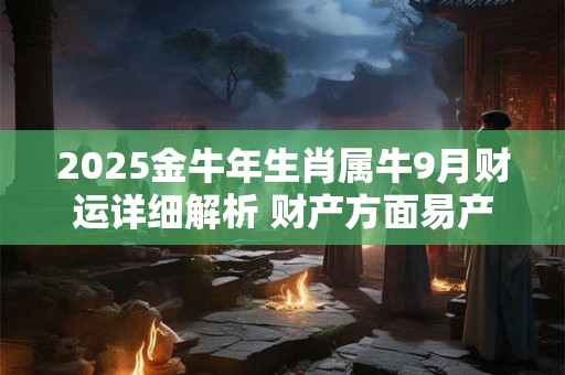 2025金牛年生肖属牛9月财运详细解析 财产方面易产生纠纷