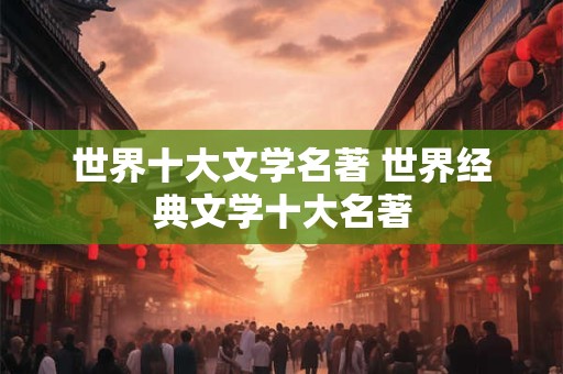 世界十大文学名著 世界经典文学十大名著
