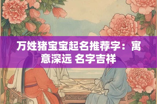 万姓猪宝宝起名推荐字：寓意深远 名字吉祥