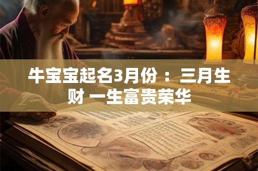 牛宝宝起名3月份 :三月生财 一生富贵荣华 牛宝宝起名3月份 :三月生财 一生富贵荣华