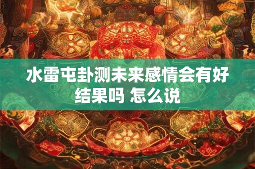 水雷屯卦测未来感情会有好结果吗 怎么说 水雷屯卦测未来感情会有好结果吗 怎么说