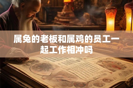 属兔的老板和属鸡的员工一起工作相冲吗 属兔的老板和属鸡的员工一起工作相冲吗