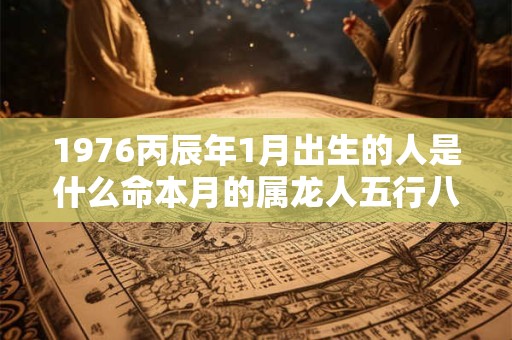 1976丙辰年1月出生的人是什么命本月的属龙人五行八字查询