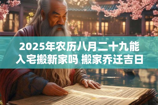 2025年农历八月二十九能入宅搬新家吗 搬家乔迁吉日选择
