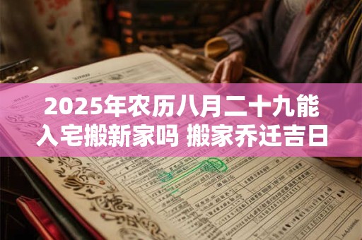 2025年农历八月二十九能入宅搬新家吗 搬家乔迁吉日选择
