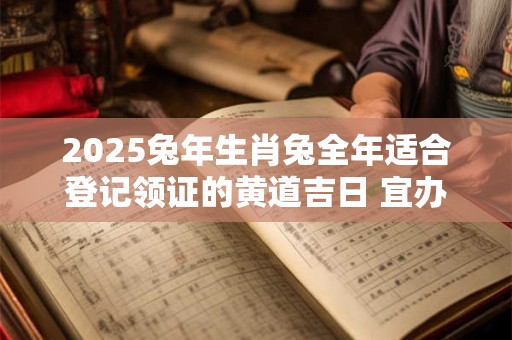 2025兔年生肖兔全年适合登记领证的黄道吉日 宜办喜事良机