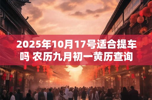 2025年10月17号适合提车吗 农历九月初一黄历查询
