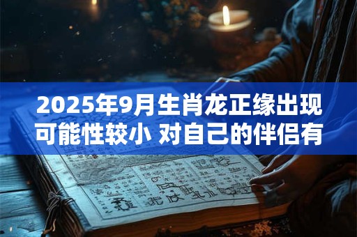 2025年9月生肖龙正缘出现可能性较小 对自己的伴侣有要求