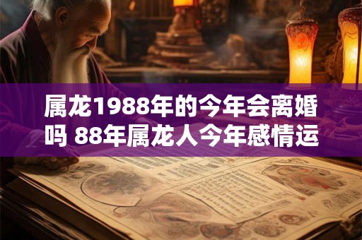 属龙1988年的今年会离婚吗 88年属龙人今年感情运