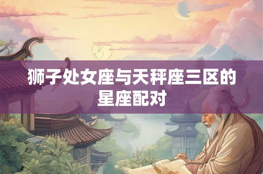 狮子处女座与天秤座三区的星座配对