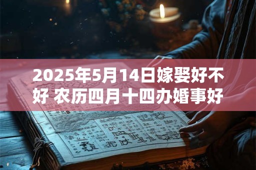2025年5月14日嫁娶好不好 农历四月十四办婚事好吗