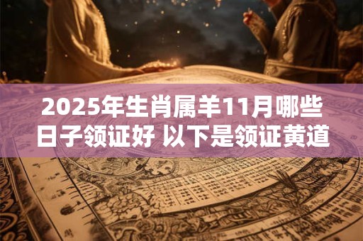 2025年生肖属羊11月哪些日子领证好 以下是领证黄道吉日
