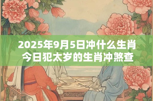 2025年9月5日冲什么生肖 今日犯太岁的生肖冲煞查询：