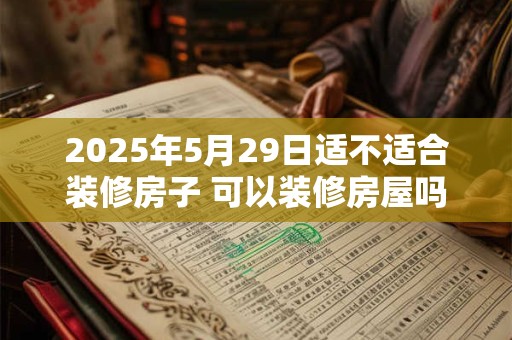 2025年5月29日适不适合装修房子 可以装修房屋吗