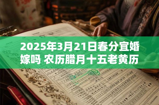 2025年3月21日春分宜婚嫁吗 农历腊月十五老黄历查询