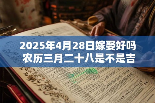2025年4月28日嫁娶好吗 农历三月二十八是不是吉日