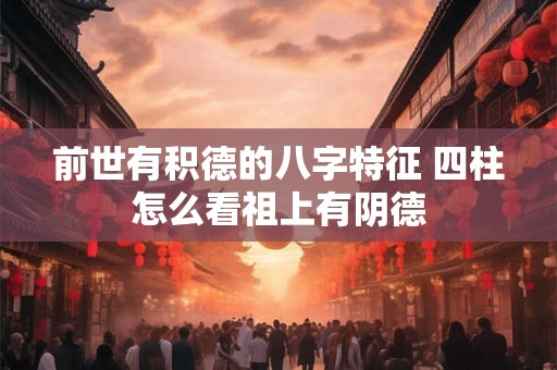 前世有积德的八字特征 四柱怎么看祖上有阴德