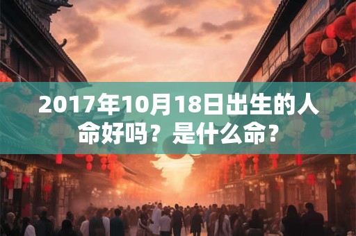 2017年10月18日出生的人命好吗?是什么命? 2017年10月18日出生的人命好吗?是什么命?