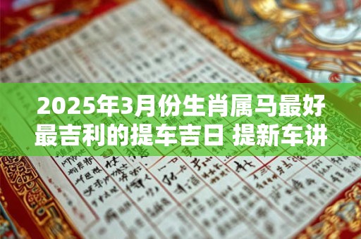 2025年3月份生肖属马最好最吉利的提车吉日 提新车讲究