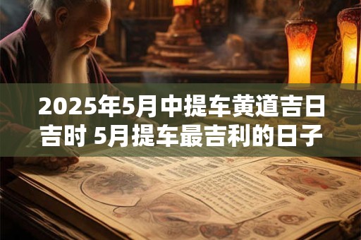 2025年5月中提车黄道吉日吉时 5月提车最吉利的日子