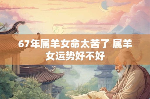 67年属羊女命太苦了 属羊女运势好不好