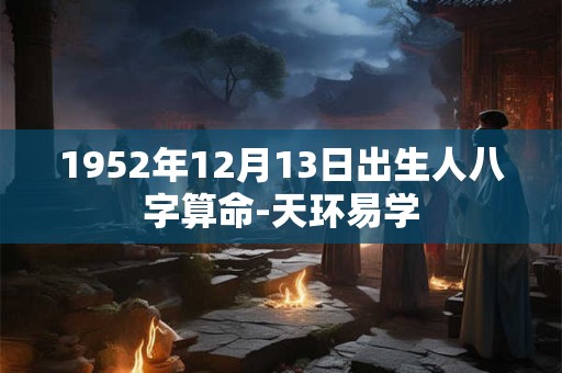 1952年12月13日出生人八字算命-天环易学