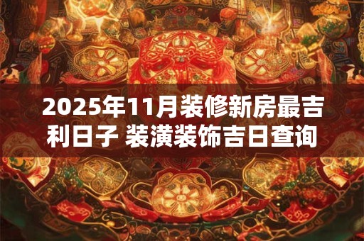 2025年11月装修新房最吉利日子 装潢装饰吉日查询