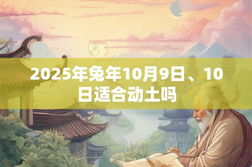 2025年兔年10月9日、10日适合动土吗