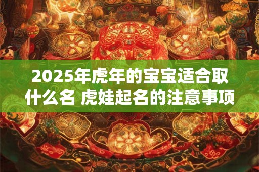 2025年虎年的宝宝适合取什么名 虎娃起名的注意事项