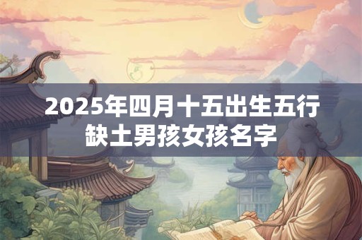 2025年四月十五出生五行缺土男孩女孩名字