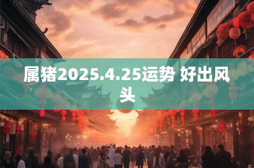 属猪2025.4.25运势 好出风头