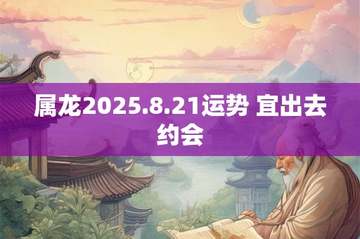 属龙2025.8.21运势 宜出去约会