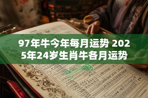97年牛今年每月运势 2025年24岁生肖牛各月运势